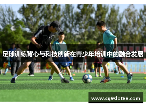足球训练背心与科技创新在青少年培训中的融合发展
